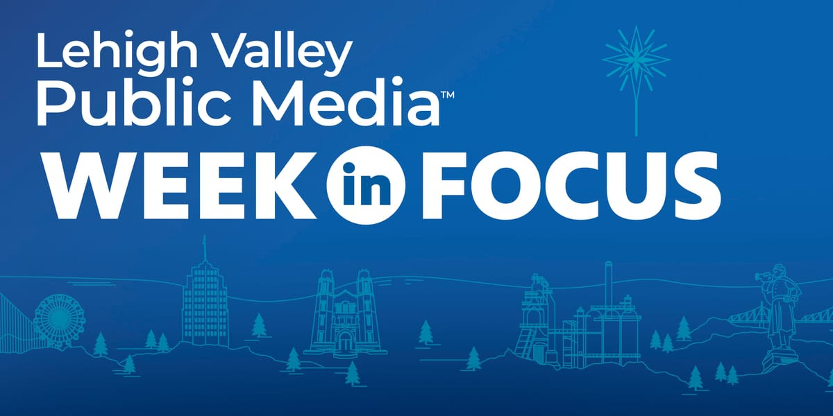 Lehigh Valley Public Media — Week in Focus